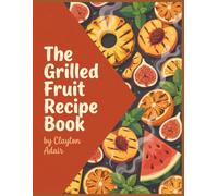 The Grilled Fruit Recipe Book: Your Grilled Fruit Cookbook with 179 Simple Dishes