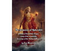 The Grimoire Of Aphrodite: Goddess of the Golden Tongue, Lady of the Irresistible, Sovereign of the Hidden Influence