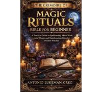 THE GRIMOIRE OF MAGIC RITUALS BIBLE FOR BEGINNER: A Practical Guide to Spellcasting, Moon Work, Altar Magic, and Manifestation Rites for Modern Witches
