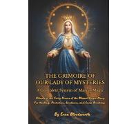 The Grimoire Of Our Lady Of Mysteries : A Complete System Of Marian Magic: Rituals of the Forty Powers of the Blessed Virgin Mary For Healing, Protection, Guidance, and Curse Breaking.