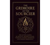 The Grimoire Of The Sourcier: A Living Codex of Reality Manipulation through Source Geometry and Spoken Frequency
