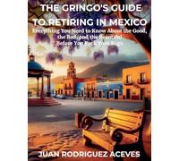 The Gringo's Guide to Retiring in Mexico: Everything You Need to Know About the Good, the Bad, and the Beautiful Before You Pack Your Bags