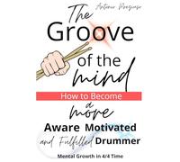 THE GROOVE OF THE MIND: How to Become a More Aware, Motivated, and Fulfilled Drummer Mental Growth in 4/4 Time