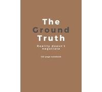The Ground Truth: Reality doesn’t negotiate: Notebook / journal for everyone