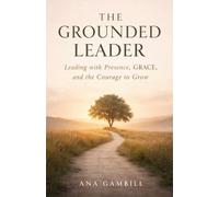 The Grounded Leader: Leading with Presence, GRACE, and the Courage to Grow (The Grounded Leadership Series)