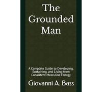 The Grounded Man: A Complete Guide to Developing, Sustaining, and Living from Consistent Masculine Energy