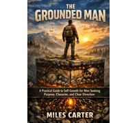 The Grounded Man: A Practical Guide to Self-Growth for Men Seeking Purpose, Character, and Clear Direction