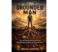 The Grounded Man: A Practical Guide to Self Growth for Men Through Purpose, Discipline, and Stronger Character