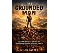The Grounded Man: A Practical Guide to Self Growth for Men Through Purpose, Discipline, and Stronger Character