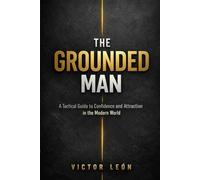 The Grounded Man: A Tactical Guide to Conﬁdence and Attraction in the Modern World