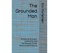 The Grounded Man: Emotional Strength, Leadership, and Self-Respect Under Relationship Pressure