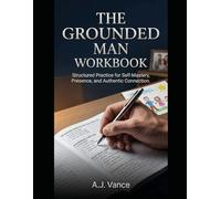 The Grounded Man Workbook: The 30-Day Presence Tracker, Relationship Investment Guide, and Daily Communication Practice Journal (The A.J. Vance Series)
