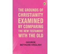 The Grounds of Christianity Examined by Comparing The New Testament with the Old