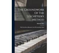 The Groundwork Of The Leschetizky Method: With Forty-seven Illustrative Cuts Of Leschetizky's Hand
