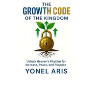 THE GROWTH CODE OF THE KINGDOM: Unlock Heaven’s Rhythm for Increase, Peace, and Purpose