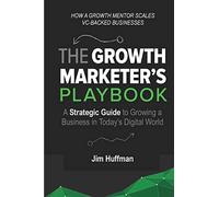 The Growth Marketer's Playbook: A Strategic Guide to Growing a Business in Today's Digital World: A Strategic Guide to Growing a Business in Today's Digital World