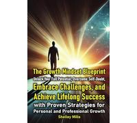 The Growth Mindset Blueprint:: Unlock Your Full Potential, Overcome Self-Doubt, Embrace Challenges, and Achieve Lifelong Success with Proven Strategies for Personal and Professional Growth