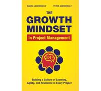 The Growth Mindset in Project Management: Building a Culture of Learning, Agility, & Resilience in Every Project: Building a Culture of Learning, Agility and Resilience in Every Project