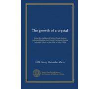 The growth of a crystal: being the eighteenth Robert Boyle lecture delivered before the Oxford University Junior Scientific Club, on the 20th of May, 1911