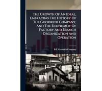 The Growth Of An Ideal, Embracing The History Of The Goodrich Company, And The Economoy Of Factory And Branch Organization And Operation