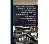 The Growth Of An Ideal, Embracing The History Of The Goodrich Company, And The Economoy Of Factory And Branch Organization And Operation