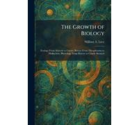 The Growth of Biology: Zoology From Aristotle to Cuvier, Botany From Theophrastus to Hofmeister, Physiology From Harvey to Claude Bernard