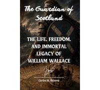 The Guardian of Scotland: The Life, Freedom, and Immortal Legacy of William Wallace