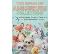 The Guide Of Amigurumi Collection: 40 Easy-To-Follow Crochet Patterns To Create 150+ Unique And Adorable Handmade Creatures