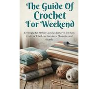 The Guide Of Crochet For Weekend: 40 Simple Yet Stylish Crochet Patterns for Busy Crafters Who Love Sweaters, Blankets, and Shawls