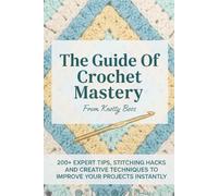 The Guide Of Crochet Mastery From Knotty Boss: 200+ Expert Tips, Stitching Hacks and Creative Techniques to Improve Your Projects Instantly