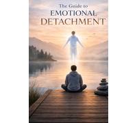 The Guide to Emotional Detachment: How to Let Go of Overattachment, Set Healthy Boundaries, and Find Calm in Any Situation
