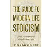 The Guide to Modern Life Stoicism: Ancient Wisdom for Emotional Clarity, Inner Peace & Resilience in a Chaotic World: 2