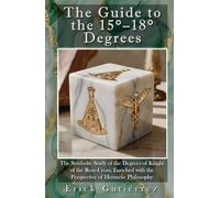 The Guide to the 15-18° Degrees: The Symbolic Study of the Degrees of Knight of the Rose-Cross, Enriched with the Perspective of Hermetic Philosophy (Masonic Guide)
