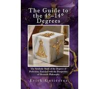 The Guide to the 4°-14° Degrees: The Symbolic Study of the Degrees of Perfection, Enriched with the Perspective of Hermetic Philosophy (Masonic Guide)