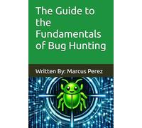 The Guide to the Fundamentals of Bug Hunting: Written By: Marcus Perez