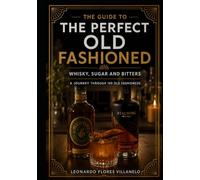 The Guide To The Perfect Old Fashioned: Whisky, Sugar and Bitters - A Journey Through 100 Old Fashioneds