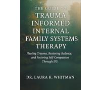 The Guide to Trauma Informed Internal Family Systems Therapy: Healing Trauma, Restoring Balance, and Fostering Self-Compassion Through IFS