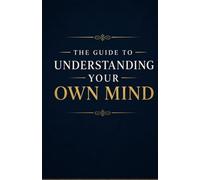 The Guide to Understanding Your Own Mind: Understand Your Thoughts, Emotions, Habits, Fears, and Inner Patterns So You Can Gain Self-Awareness, Emotional Clarity, and Greater Control Over Your Life