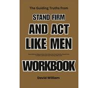 The Guiding Truths from Stand Firm and Act Like Men Workbook: How Biblical Masculinity Can Help You Find Clarity, Stand Firm in Faith, and Lead Your Family with Love