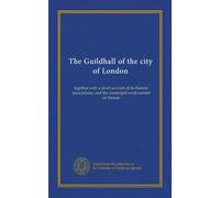 The Guildhall of the city of London: together with a short account of its historic associations, and the municipal work carried on therein
