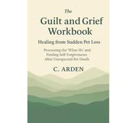 The Guilt and Grief Workbook: Healing from Sudden Pet Loss - Processing the "What-Ifs" and Finding Self-Forgiveness After Unexpected Pet Death (The Complete Pet Loss Support Series)