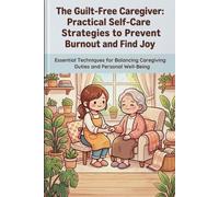 The Guilt-Free Caregiver: Practical Self-Care Strategies to Prevent Burnout and Find Joy: Essential Techniques for Balancing Caregiving Duties and Personal Well-Being