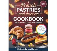 The Guilt-Free French Pastries And Desserts Cookbook: The Foolproof Guide to Mastering Sugar-Free Classic Recipes for Unrestricted Indulgence, Diabetic-Friendly Baking, and Effortless Weight Loss