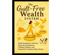 The Guilt-Free Wealth System: Build Abundance Without Burnout, Boundaries Without Shame, and Financial Freedom on Your Terms