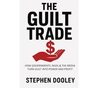 The Guilt Trade: How Governments, NGOs & the Media Turn Guilt into Power and Profit