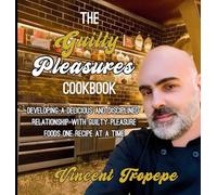 The Guilty Pleasure Cookbook: Developing A Delicious And Disciplined Relationship With Guilty Pleasure Foods One Recipe At A Time