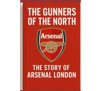 The Gunner of the Nord: The Story of Arsenal London - History, Rivalries & Legacy (Football Legends Series)