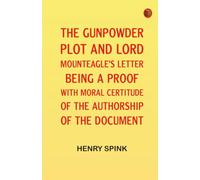 The Gunpowder Plot and Lord Mounteagle's Letter Being a Proof with Moral Certitude of the Authorship of the Document