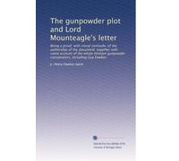 The gunpowder plot and Lord Mounteagle's letter: Being a proof, with moral certitude, of the authorship of the document: together with some account of ... gunpowder conspirators, including Guy Fawkes.