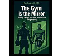 The Gym Is The Mirror: Building Strength, Discipline, and Character Through Training (Principles Of Discipline)